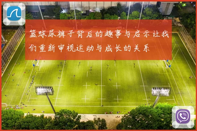 篮球尿裤子背后的趣事与启示让我们重新审视运动与成长的关系