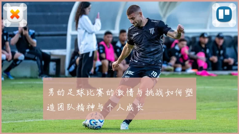 男的足球比赛的激情与挑战如何塑造团队精神与个人成长