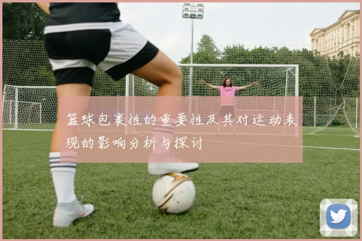 篮球包裹性的重要性及其对运动表现的影响分析与探讨