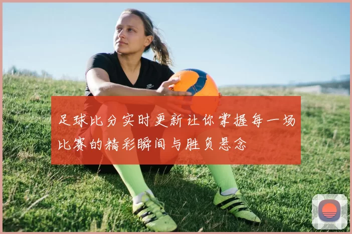足球比分实时更新让你掌握每一场比赛的精彩瞬间与胜负悬念