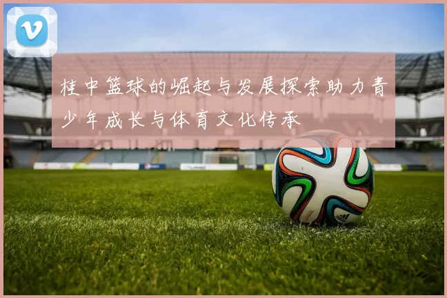 桂中篮球的崛起与发展探索助力青少年成长与体育文化传承