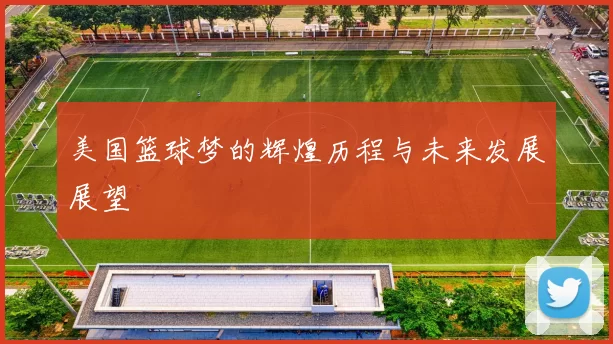 美国篮球梦的辉煌历程与未来发展展望
