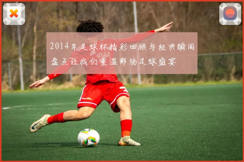 2014年足球杯精彩回顾与经典瞬间盘点让我们重温那场足球盛宴