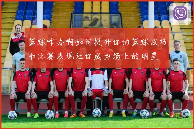 篮球咋办啊如何提升你的篮球技巧和比赛表现让你成为场上的明星