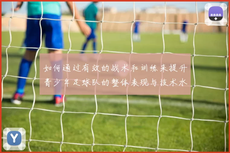如何通过有效的战术和训练来提升青少年足球队的整体表现与技术水平