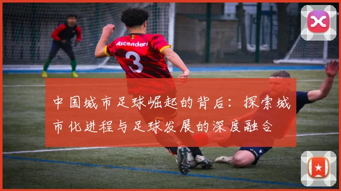 中国城市足球崛起的背后：探索城市化进程与足球发展的深度融合
