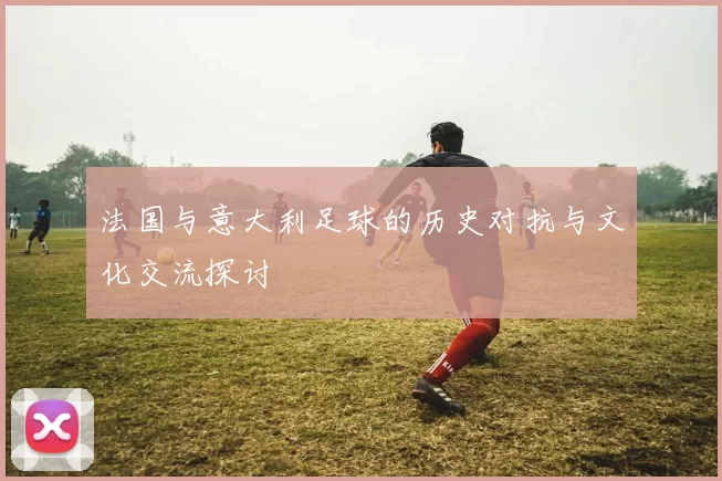 法国与意大利足球的历史对抗与文化交流探讨