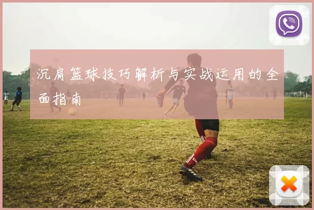 沉肩篮球技巧解析与实战运用的全面指南