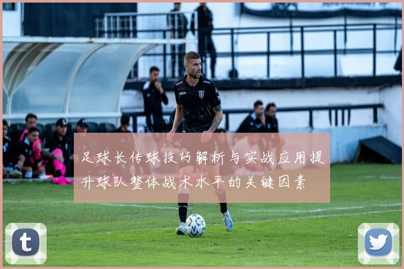 足球长传球技巧解析与实战应用提升球队整体战术水平的关键因素