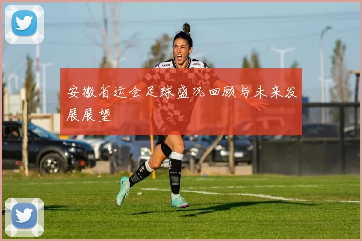 安徽省运会足球盛况回顾与未来发展展望