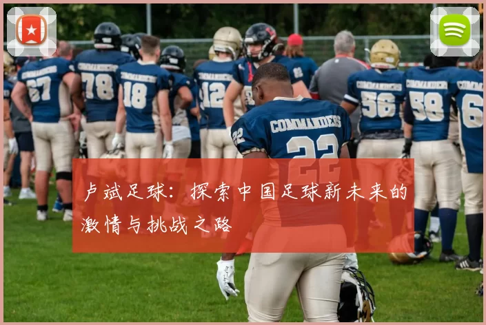 卢斌足球：探索中国足球新未来的激情与挑战之路