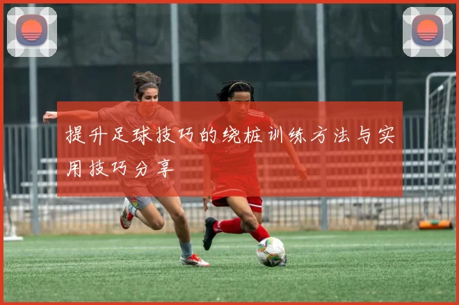 提升足球技巧的绕桩训练方法与实用技巧分享